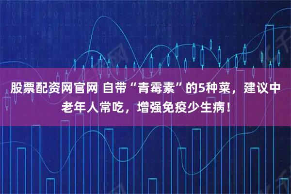 股票配资网官网 自带“青霉素”的5种菜，建议中老年人常吃，增强免疫少生病！