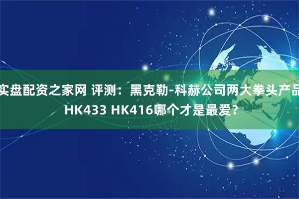 实盘配资之家网 评测：黑克勒-科赫公司两大拳头产品 HK433 HK416哪个才是最爱？