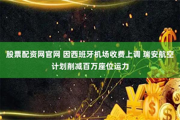 股票配资网官网 因西班牙机场收费上调 瑞安航空计划削减百万座位运力