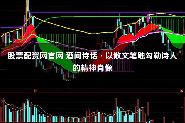 股票配资网官网 酒间诗话 · 以散文笔触勾勒诗人的精神肖像