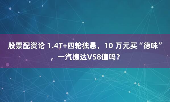 股票配资论 1.4T+四轮独悬，10 万元买“德味”，一汽捷达VS8值吗？