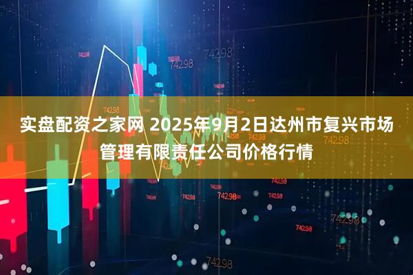 实盘配资之家网 2025年9月2日达州市复兴市场管理有限责任公司价格行情