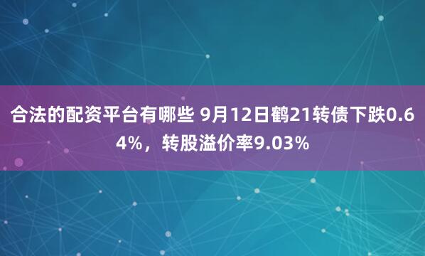 合法的配资平台有哪些 9月12日鹤21转债下跌0.64%，转股溢价率9.03%