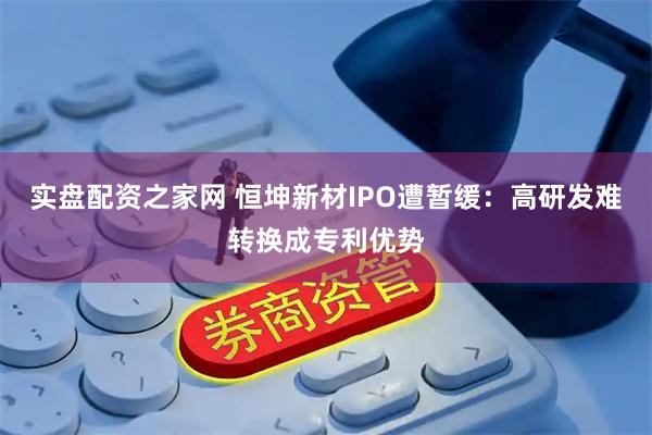 实盘配资之家网 恒坤新材IPO遭暂缓：高研发难转换成专利优势