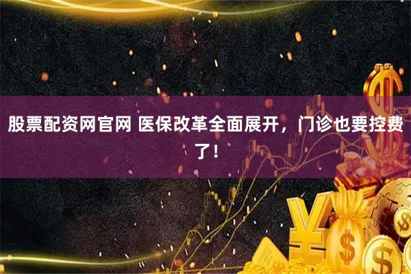 股票配资网官网 医保改革全面展开，门诊也要控费了！
