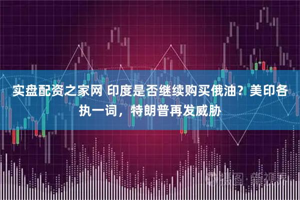 实盘配资之家网 印度是否继续购买俄油？美印各执一词，特朗普再发威胁